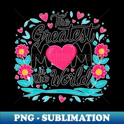 The greatest Mom in the world fun flowers print shirt - Exclusive PNG Sublimation Download