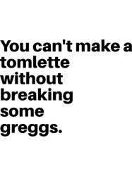 You cant make a tomlette without breaking some greggs