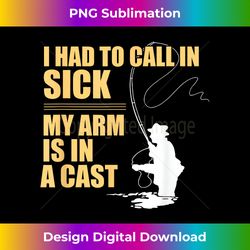 Fishing - I Had To Call In Sick My Arm Is In A Cast - Eco-Friendly Sublimation PNG Download - Striking & Memorable Impre