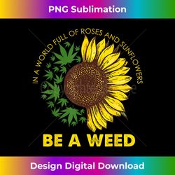 In A World Full Of Roses And Sunflowers Be A Weed Marijuana - Edgy Sublimation Digital File