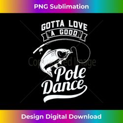 Gotta Love A Good Pole Dance Fly Fishing Fisherman 1 - Digital Sublimation Download File