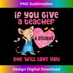 Mouse If You Give A Teacher A Student She Will Love You - Modern Sublimation PNG File