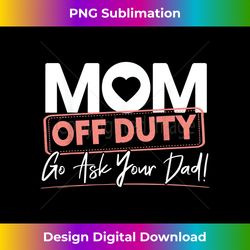 Mom Off Duty Go Ask Your Dad for a Mom Mothers Day - Premium Sublimation Digital Download