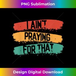 Sarcastic I Ain't Praying For That Prayer Religion 1 - Elegant Sublimation PNG Download