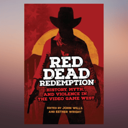 Red Dead Redemption History, Myth, and Violence in the Video Game West (Volume 1) (The Popular West)