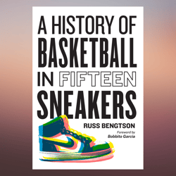 A History of Basketball in Fifteen Sneakers by Russ Bengtson (Author), Bobbito Garcia (Foreword)