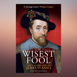 The Wisest Fool The Lavish Life of James VI and I by Steven Veerapen
