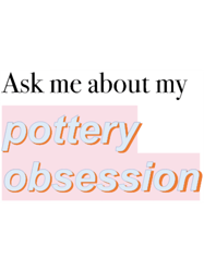 Ask me about my pottery obsession