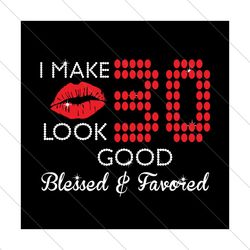 I Make 30 Look Good Blessed And Favored Svg, Birthday Svg, 30 Birthday Svg, Blessed Svg, Favored Svg, Lips Svg, Birthday