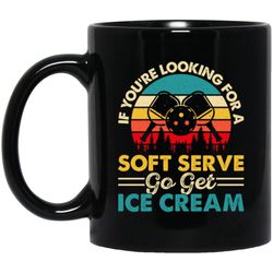 If Your Looking For A Soft Serve, Go Get Ice Cream, Get Ice Cream Please Black Mug