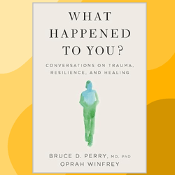 What Happened to You: Conversations on Trauma, Resilience, and Healing