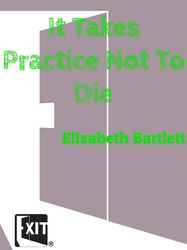 It Takes Practice Not To Die by Elizabeth Bartlett