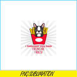 I Thought You Said Frenchie Fries PNG, Frenchie Bulldog PNG, French Dog Artwork PNG