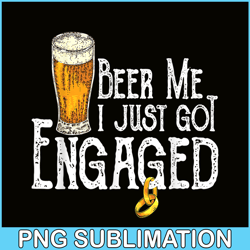 Beer Me I Just Got Engaged PNG Funny Engagement PNG Beer Lover PNG