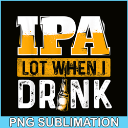 IPA Lot When I Drink PNG Funny Beer Lover Gift PNG Beer Party PNG