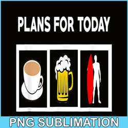 Plans For Today PNG Coffee Beer And Surfing PNG Beer Lover PNG