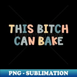 This Bitch Can Bake Funny Baking Queen Bake Lovers - High-Resolution PNG Sublimation File - Perfect for Sublimation Mastery