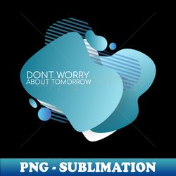 Dont worry about tomorrow - Instant Sublimation Digital Download - Fashionable and Fearless