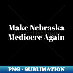 Make Nebraska Mediocre Again - Premium PNG Sublimation File - Boost Your Success with this Inspirational PNG Download