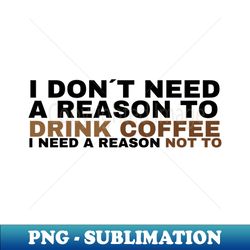 I dont need a reason to drink coffee - Special Edition Sublimation PNG File - Unleash Your Inner Rebellion