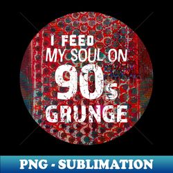 I feed my soul on 90s grunge - Premium PNG Sublimation File - Unlock Vibrant Sublimation Designs