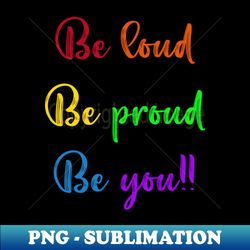 Be Loud Be Proud Be You - Sublimation-Ready PNG File - Defying the Norms