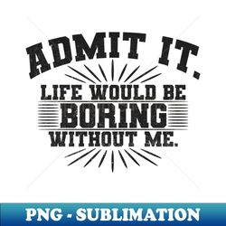 Admit It Life Would Be Boring Without Me Funny Saying - Professional Sublimation Digital Download - Bold & Eye-catching