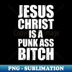 Jesus Christ Is A Punk Ass Bitch Funny - High-Resolution PNG Sublimation File - Capture Imagination with Every Detail