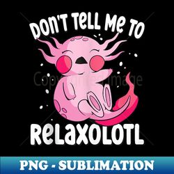 Cute Kawaii Axolotl - Funny Don't Tell Me To Relaxolotl - PNG Sublimation Digital Download - Defying the Norms