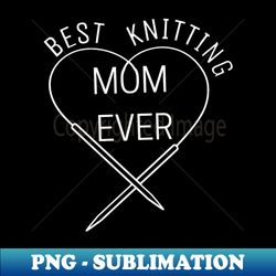 best knitting mom ever love mom - instant sublimation digital download - create with confidence