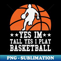 Yes Im tall yes I play basketball - Exclusive PNG Sublimation Download - Defying the Norms