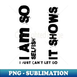 i am so selfish it shows i just cant let go - png sublimation digital download - defying the norms