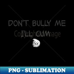 dont bully me Ill cum - Instant PNG Sublimation Download - Vibrant and Eye-Catching Typography