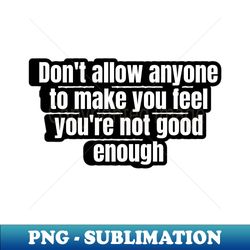 Dont allow anyone to make you feel youre not good enough - Elegant Sublimation PNG Download - Transform Your Sublimation Creations