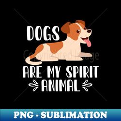 dogs Are My Spirit Animal - PNG Transparent Digital Download File for Sublimation - Unleash Your Creativity