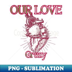 funny crazy  our love crazy - Premium PNG Sublimation File - Boost Your Success with this Inspirational PNG Download