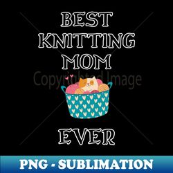 best knitting mom ever - professional sublimation digital download - create with confidence