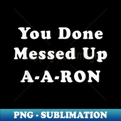 You done messed up A-A-RON  Funny sarcastic - Premium PNG Sublimation File - Stunning Sublimation Graphics