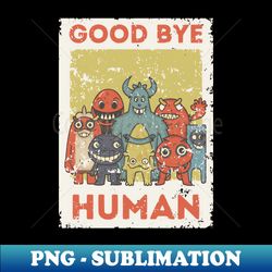 Good Bye Human  Funny Monsters  Funny Words  Funny Gift - Stylish Sublimation Digital Download - Boost Your Success with this Inspirational PNG Download