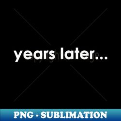 years later - Decorative Sublimation PNG File - Stunning Sublimation Graphics