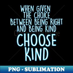 Given choice between being right or being kind choose kind - Unique Sublimation PNG Download - Enhance Your Apparel with Stunning Detail