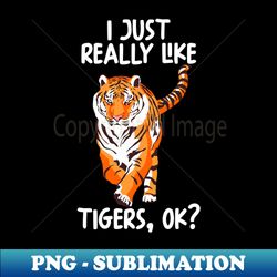 I Just Really Like Tigers Ok - Stylish Sublimation Digital Download - Bold & Eye-catching
