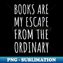 books are my escape from the ordinary i - digital sublimation download file - bold & eye-catching