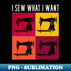I Sew What I Want - Elegant Sublimation PNG Download - Enhance Your Apparel with Stunning Detail