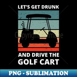 Lets Get Drunk And Drive The Golf Cart IV - Exclusive PNG Sublimation Download - Enhance Your Apparel with Stunning Detail