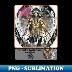 Tatanka Iyotanka Sitting Bull - American Indian - Instant Sublimation Digital Download - Boost Your Success with this Inspirational PNG Download