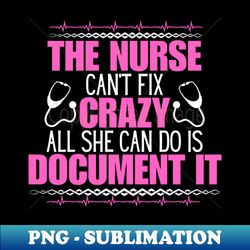 nursing humor navigating the unpredictable - the nurse cant fix crazy all she can do is document it ideal gift for those embracing the nurse life - sublimation-ready png file - spice up your sublimation projects