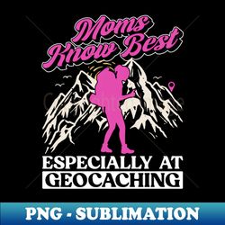 Moms Know Best - Especially At Geocaching - Geocaching Geocacher - Artistic Sublimation Digital File - Perfect for Creative Projects