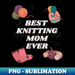 best knitting mom ever - high-resolution png sublimation file - instantly transform your sublimation projects