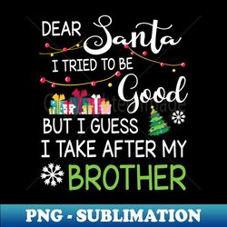 Dear Santa I Tried Be Good I Guess I Take After My Brother - Instant PNG Sublimation Download - Boost Your Success with this Inspirational PNG Download